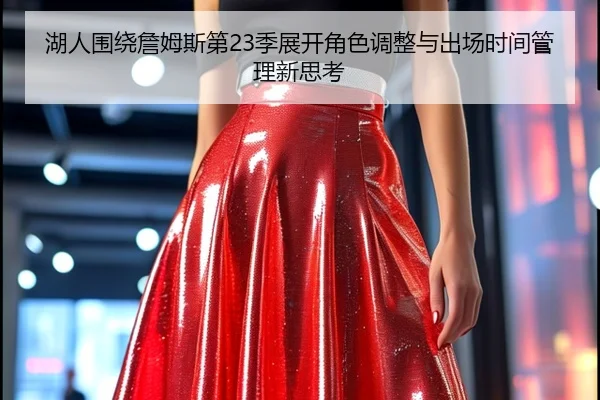 湖人围绕詹姆斯第23季展开角色调整与出场时间管理新思考