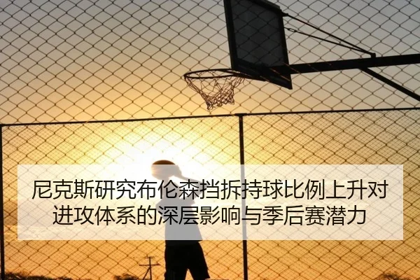 尼克斯研究布伦森挡拆持球比例上升对进攻体系的深层影响与季后赛潜力