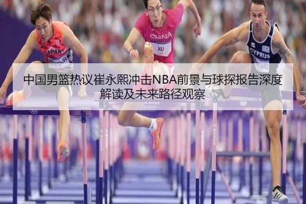 中国男篮热议崔永熙冲击NBA前景与球探报告深度解读及未来路径观察