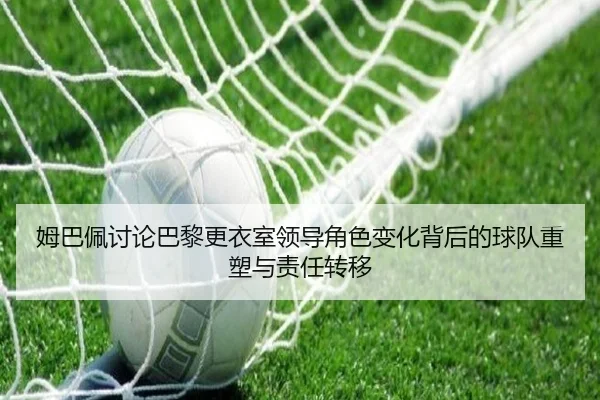 姆巴佩讨论巴黎更衣室领导角色变化背后的球队重塑与责任转移（pg）