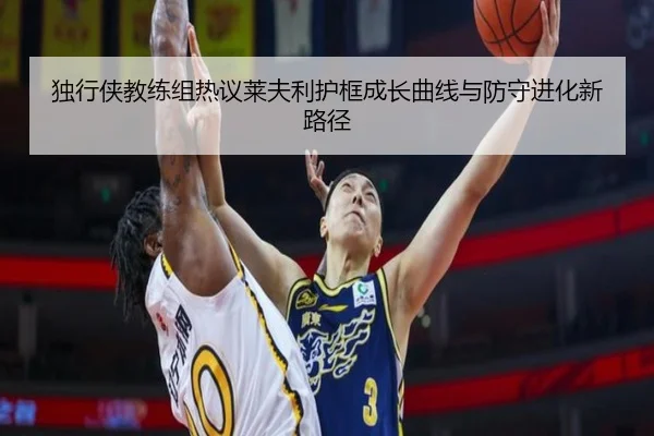 独行侠教练组热议莱夫利护框成长曲线与防守进化新路径