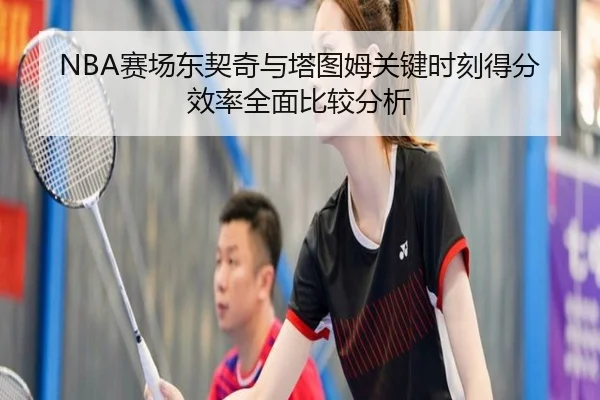 NBA赛场东契奇与塔图姆关键时刻得分效率全面比较分析
