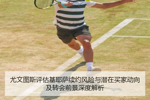 尤文图斯评估基耶萨续约风险与潜在买家动向及转会前景深度解析