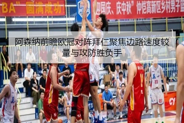 阿森纳前瞻欧冠对阵拜仁聚焦边路速度较量与攻防胜负手