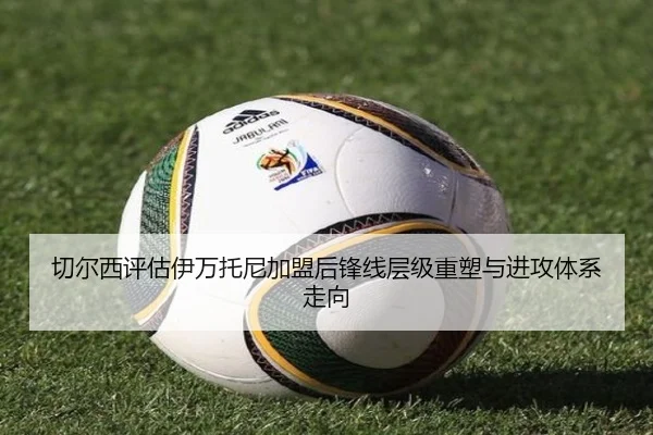 切尔西评估伊万托尼加盟后锋线层级重塑与进攻体系走向