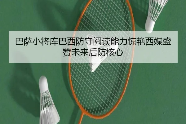 巴萨小将库巴西防守阅读能力惊艳西媒盛赞未来后防核心