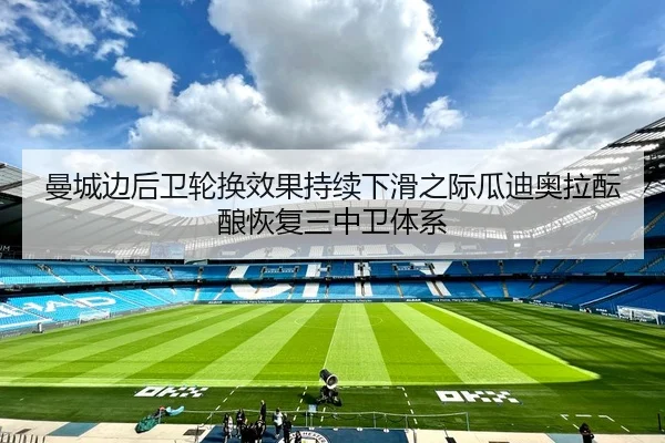 曼城边后卫轮换效果持续下滑之际瓜迪奥拉酝酿恢复三中卫体系