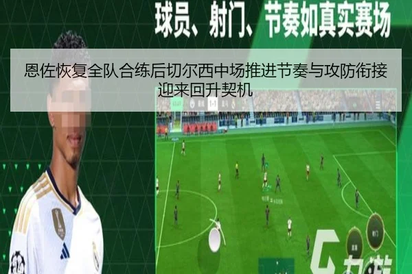 恩佐恢复全队合练后切尔西中场推进节奏与攻防衔接迎来回升契机