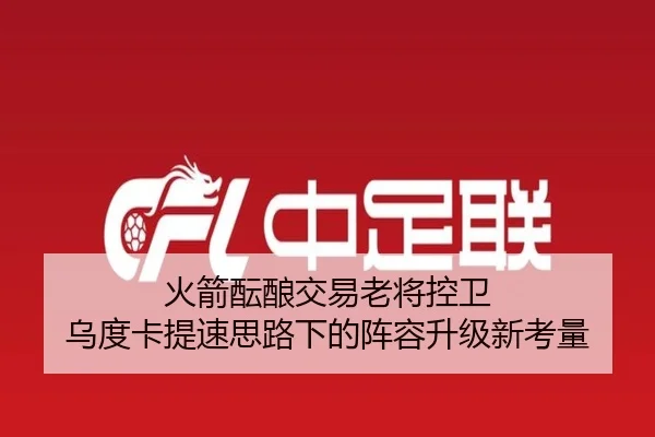 火箭酝酿交易老将控卫 乌度卡提速思路下的阵容升级新考量