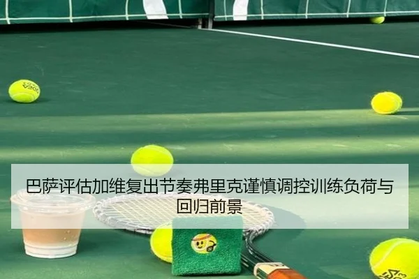 巴萨评估加维复出节奏弗里克谨慎调控训练负荷与回归前景