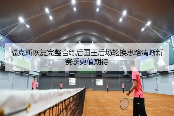 福克斯恢复完整合练后国王后场轮换思路清晰新赛季更值期待